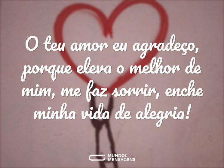 O teu amor eu agradeço, porque eleva o melhor de mim, me faz sorrir, enche minha vida de alegria!