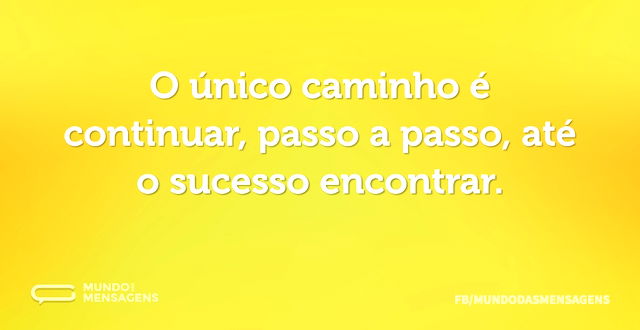 O único caminho é continuar, passo a pas...