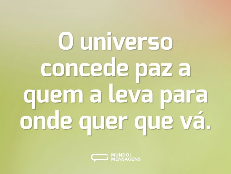 O universo concede paz a quem a leva para onde quer que vá.