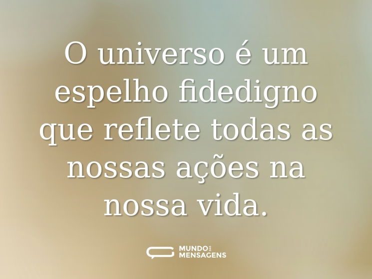 O universo é um espelho fidedigno que reflete todas as nossas ações na nossa vida.