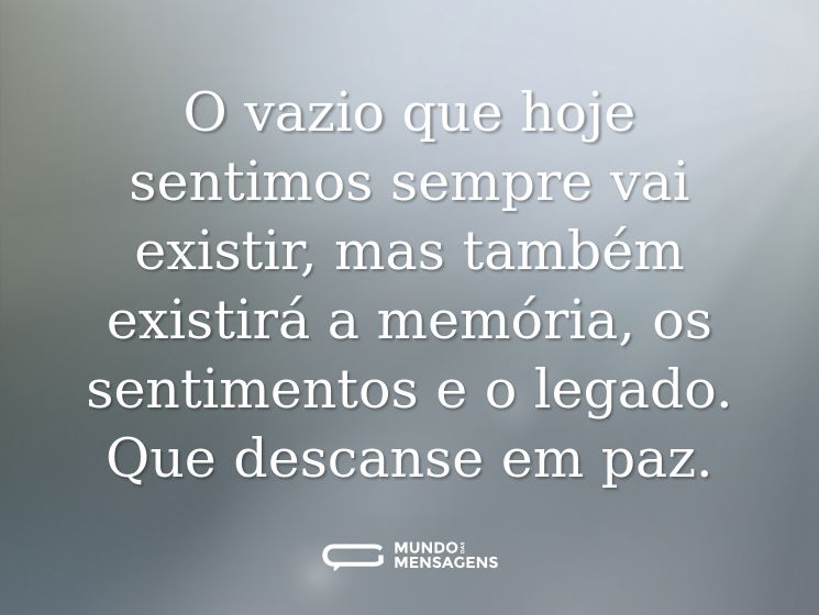 O vazio que hoje sentimos sempre vai existir, mas também existirá a memória, os sentimentos e o legado. Que descanse em paz.