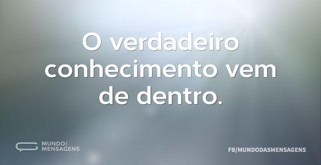 O verdadeiro conhecimento vem de dentro...