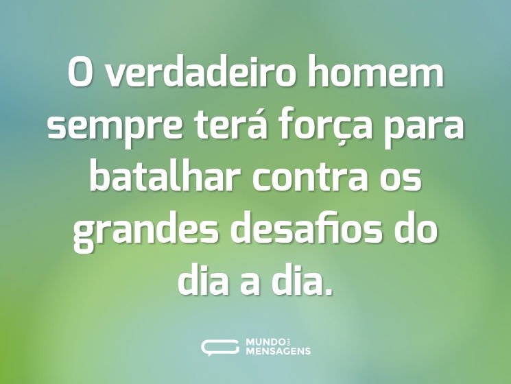 O verdadeiro homem sempre terá força para batalhar contra os grandes desafios do dia a dia.