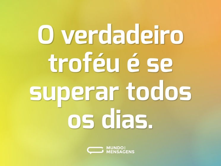 O verdadeiro troféu é se superar todos os dias.
