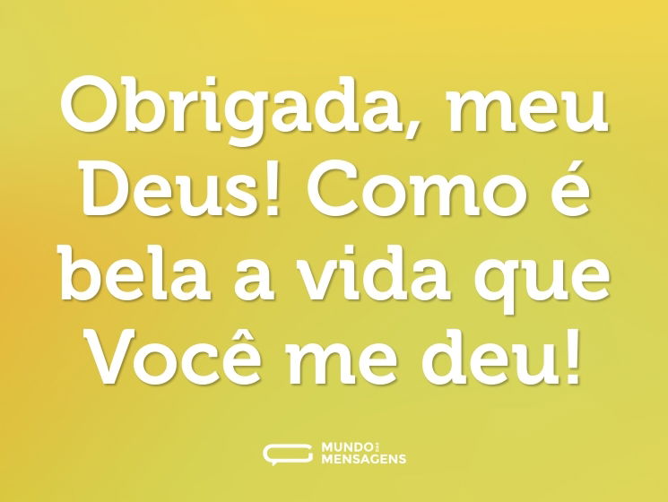 Obrigada, meu Deus! Como é bela a vida que Você me deu!