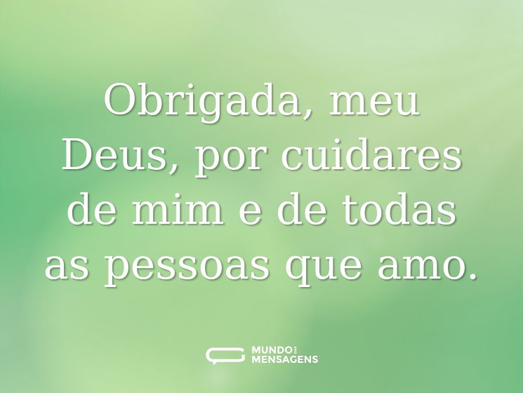 Obrigada, meu Deus, por cuidares de mim e de todas as pessoas que amo.