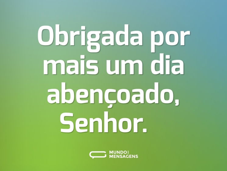 Obrigada por mais um dia abençoado, Senhor.   