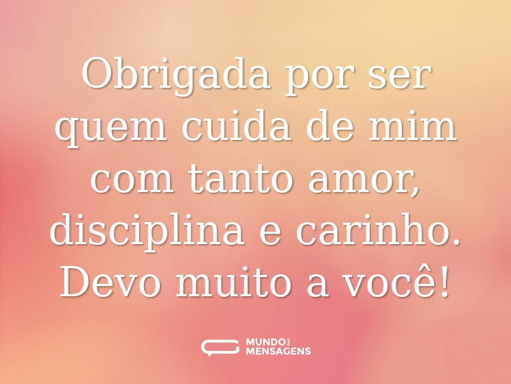 Obrigada por ser quem cuida de mim com tanto amor, disciplina e carinho. Devo muito a você!