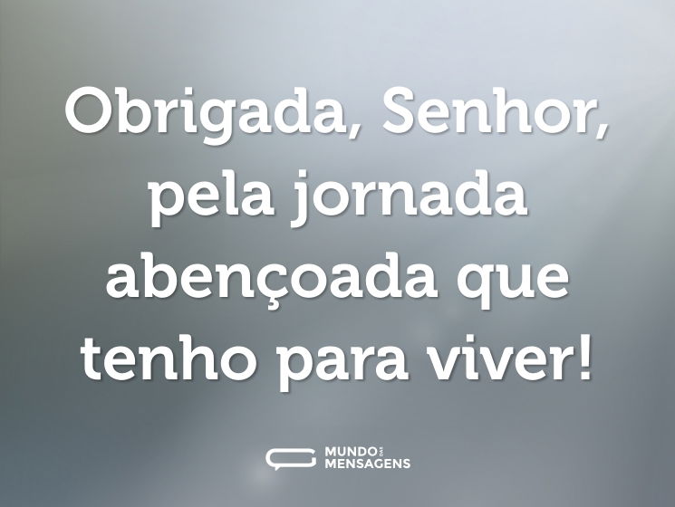 Obrigada, Senhor, pela jornada abençoada que tenho para viver!