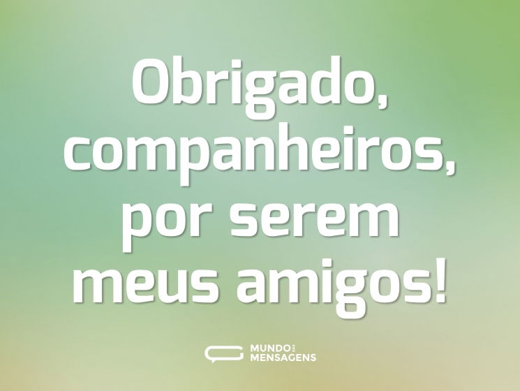 Obrigado, companheiros, por serem meus amigos!