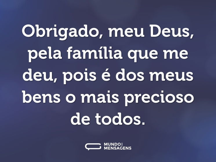 Obrigado, meu Deus, pela família que me deu, pois é dos meus bens o mais precioso de todos.