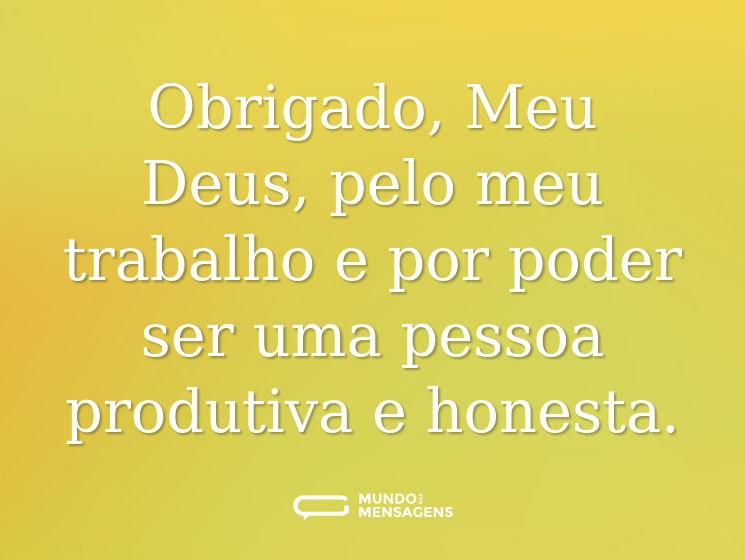 Obrigado, Meu Deus, pelo meu trabalho e por poder ser uma pessoa produtiva e honesta.