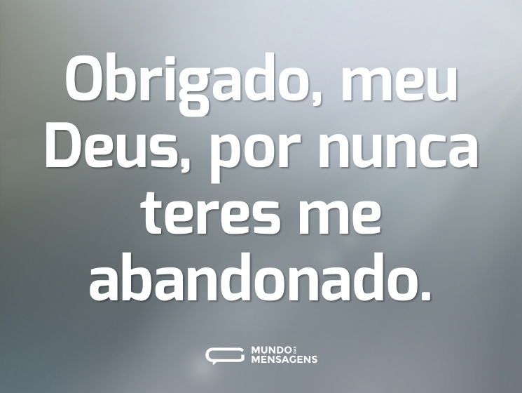 Obrigado, meu Deus, por nunca teres me abandonado.