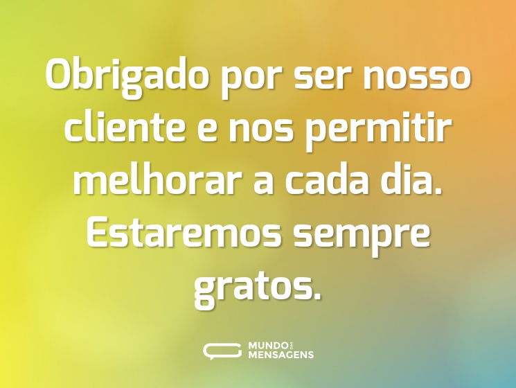 Obrigado por ser nosso cliente e nos permitir melhorar a cada dia. Estaremos sempre gratos.