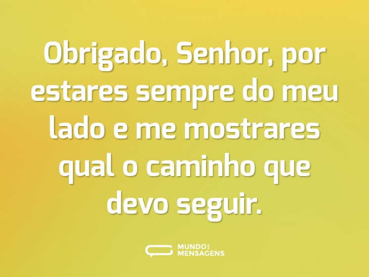 Obrigado, Senhor, por estares sempre do meu lado e me mostrares qual o caminho que devo seguir.