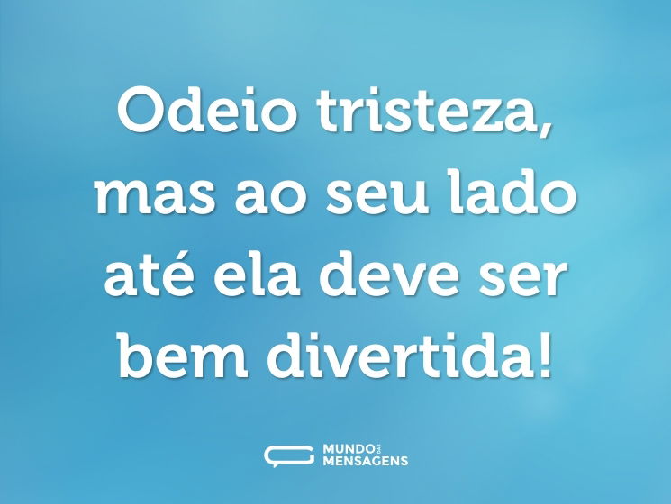 Odeio tristeza, mas ao seu lado até ela deve ser bem divertida!
