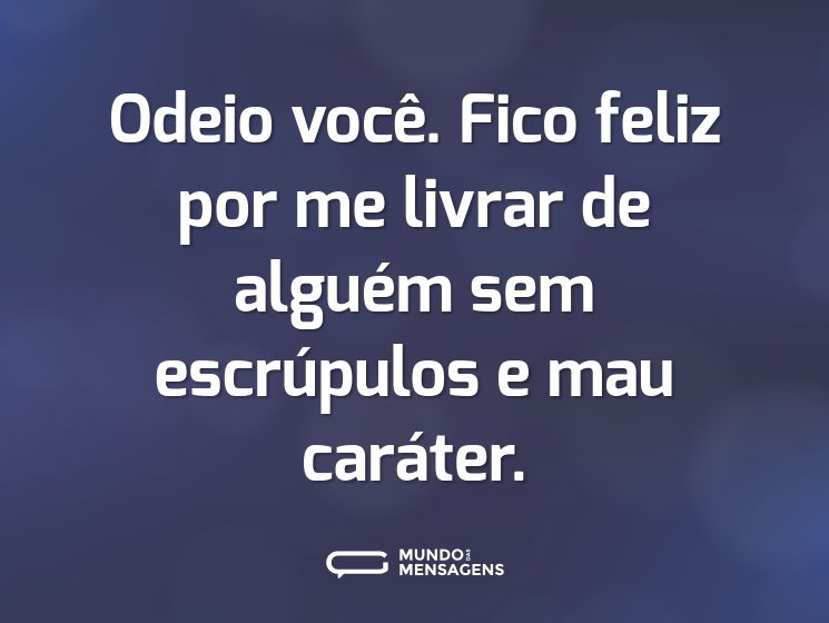 Odeio você. Fico feliz por me livrar de alguém sem escrúpulos e mau caráter.