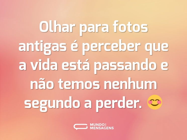 Olhar para fotos antigas é perceber que a vida está passando e não temos nenhum segundo a perder. 😊