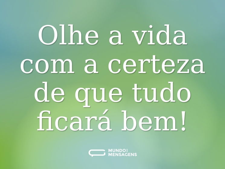 Olhe a vida com a certeza de que tudo ficará bem!