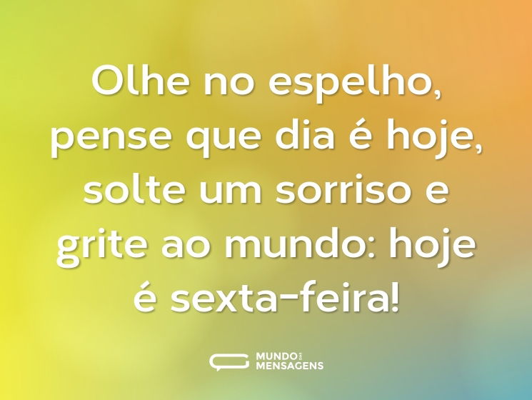 Olhe no espelho, pense que dia é hoje, solte um sorriso e grite ao mundo: hoje é sexta-feira!