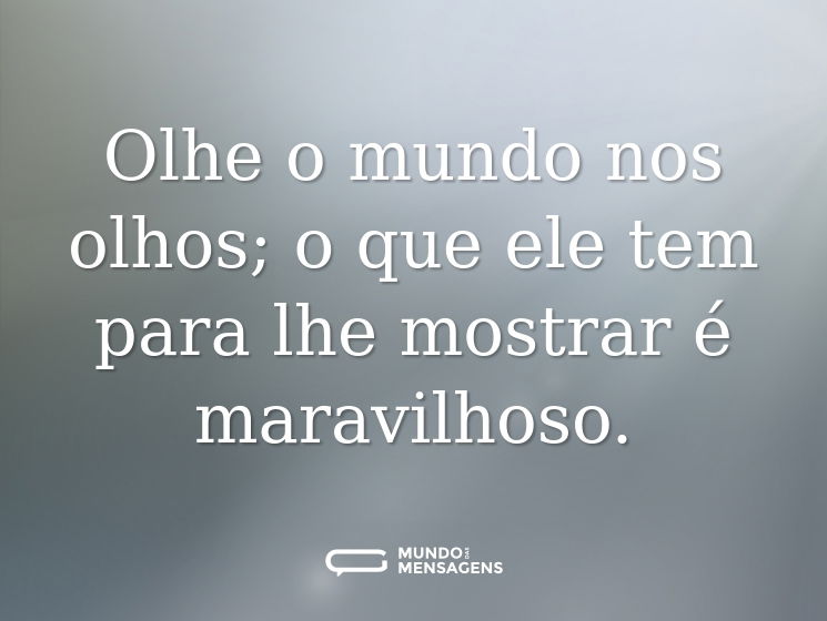 Olhe o mundo nos olhos; o que ele tem para lhe mostrar é maravilhoso.