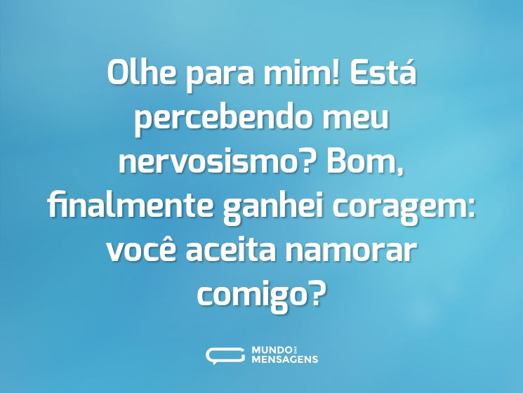 Olhe para mim! Está percebendo meu nervosismo? Bom, finalmente ganhei coragem: você aceita namorar comigo?