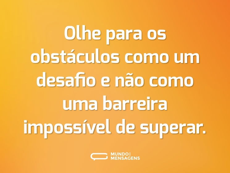Olhe para os obstáculos como um desafio e não como uma barreira impossível de superar.
