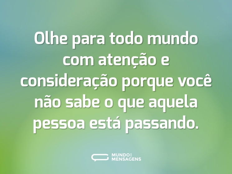 Olhe para todo mundo com atenção e consideração porque você não sabe o que aquela pessoa está passando.
