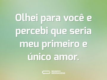 Olhei para você e percebi que seria meu primeiro e único amor.