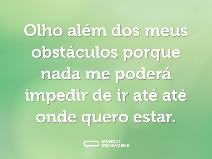 Olho além dos meus obstáculos porque nada me poderá impedir de ir até até onde quero estar.