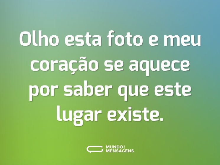 Olho esta foto e meu coração se aquece por saber que este lugar existe.