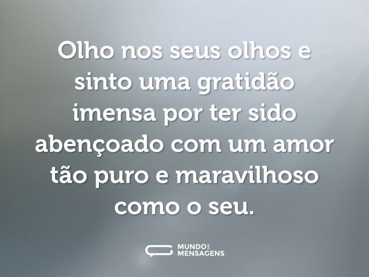 Olho nos seus olhos e sinto uma gratidão imensa por ter sido abençoado com um amor tão puro e maravilhoso como o seu.