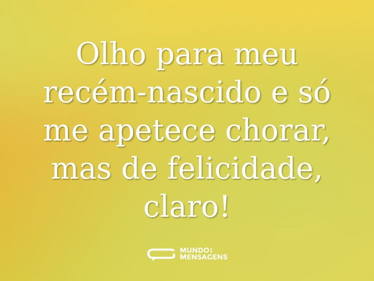 Olho para meu recém-nascido e só me apetece chorar, mas de felicidade, claro!