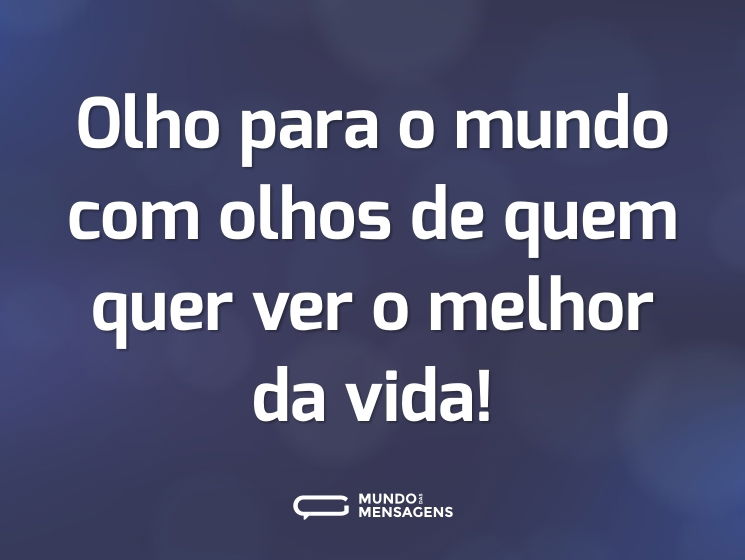 Olho para o mundo com olhos de quem quer ver o melhor da vida!