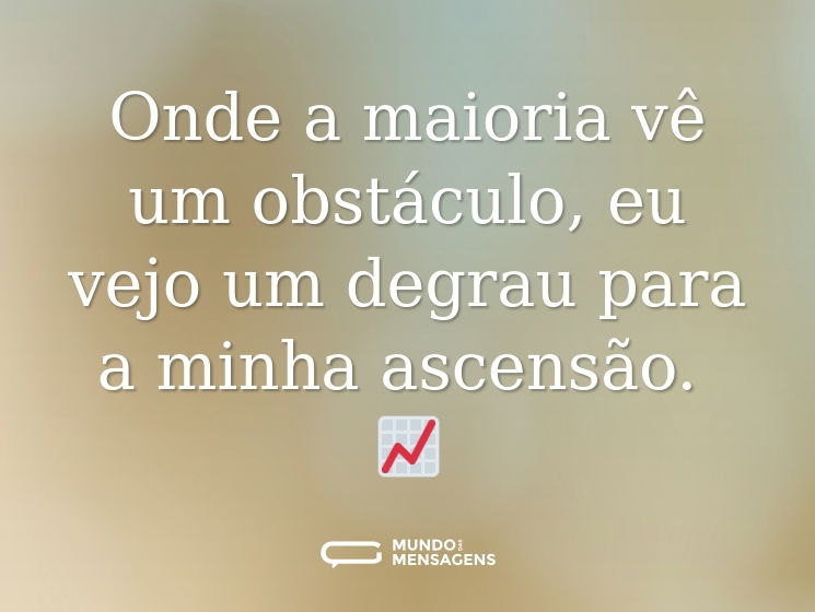 Onde a maioria vê um obstáculo, eu vejo um degrau para a minha ascensão. 📈