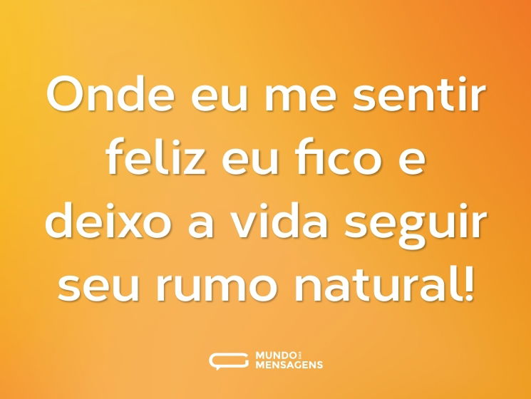 Onde eu me sentir feliz eu fico e deixo a vida seguir seu rumo natural!