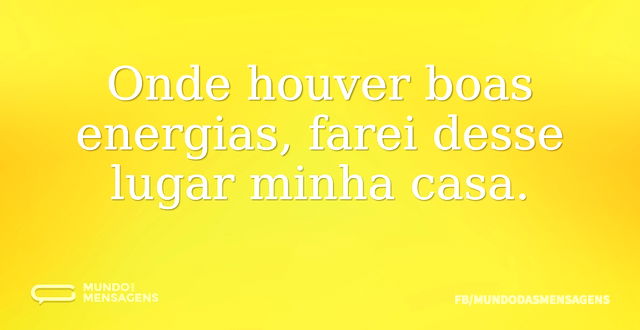 Onde houver boas energias, farei desse l...