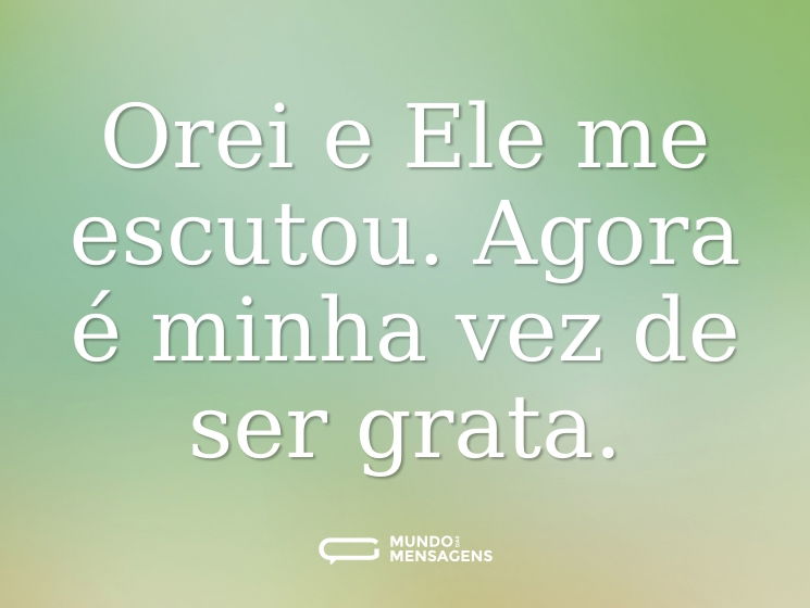 Orei e Ele me escutou. Agora é minha vez de ser grata.