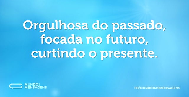 Orgulhosa do passado, focada no futuro, ...