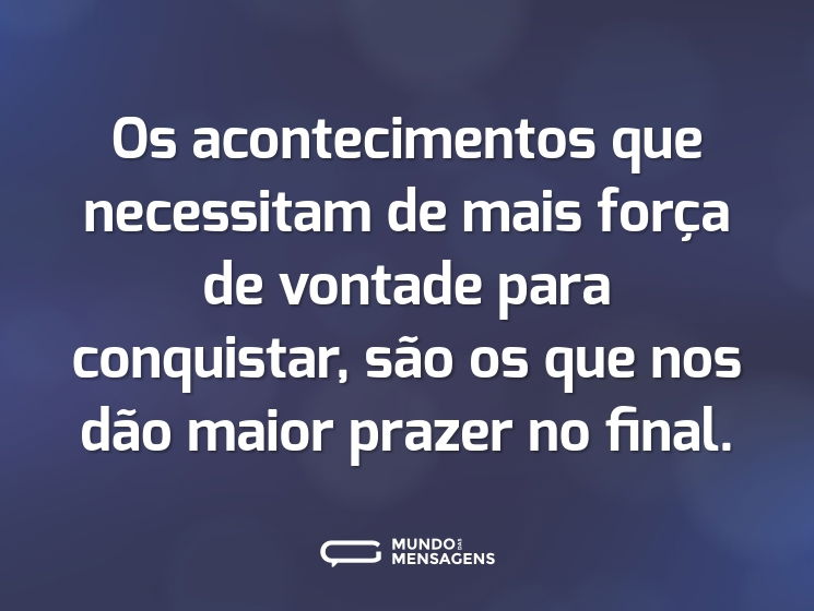 Os acontecimentos que necessitam de mais força de vontade para conquistar, são os que nos dão maior prazer no final.