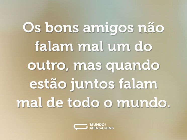 Os bons amigos não falam mal um do outro, mas quando estão juntos falam mal de todo o mundo.