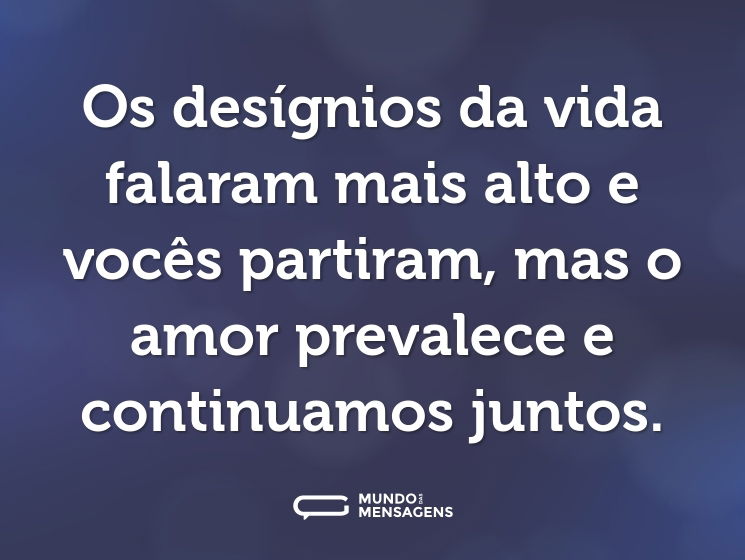Os desígnios da vida falaram mais alto e vocês partiram, mas o amor prevalece e continuamos juntos.