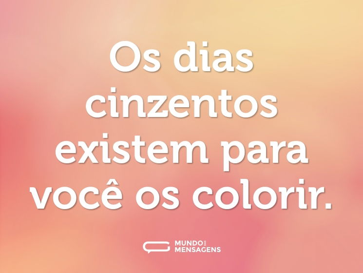 Os dias cinzentos existem para você os colorir.