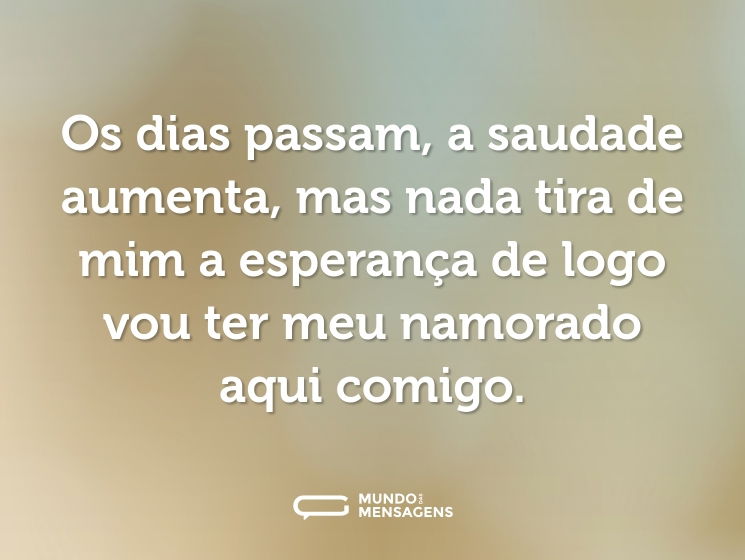 Os dias passam, a saudade aumenta, mas nada tira de mim a esperança de logo vou ter meu namorado aqui comigo.