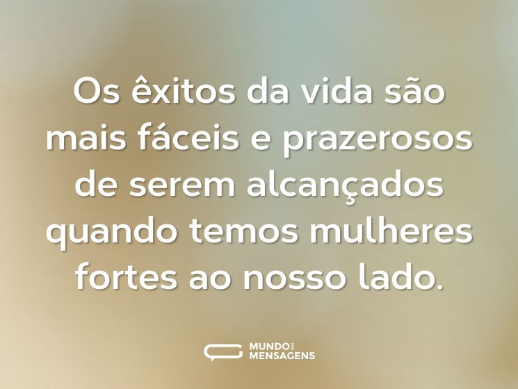 Os êxitos da vida são mais fáceis e prazerosos de serem alcançados quando temos mulheres fortes ao nosso lado.