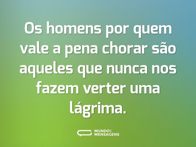 Os homens por quem vale a pena chorar são aqueles que nunca nos fazem verter uma lágrima.