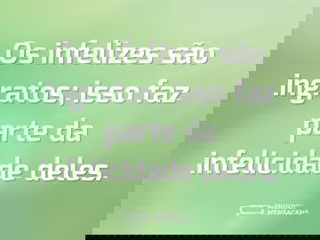 Os infelizes são ingratos; isso faz parte da infelicidade deles.