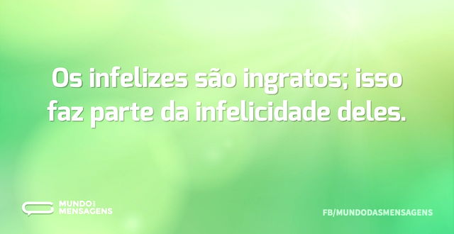 Os infelizes são ingratos; isso faz part...