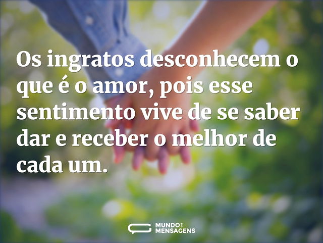 Os ingratos desconhecem o que é o amor, ...