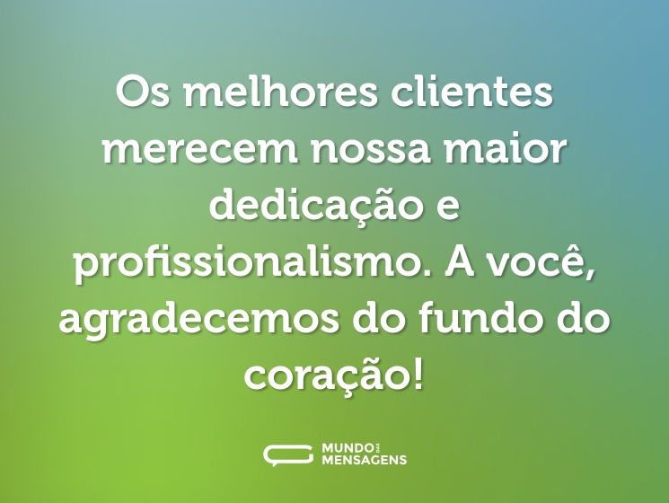 Os melhores clientes merecem nossa maior dedicação e profissionalismo. A você, agradecemos do fundo do coração!